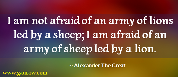 I am not afraid of an army of lions led by a sheep; I am afraid of an army of sheep led by a lion.