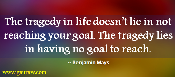 The tragedy in life doesn't lie in not reaching your goal. The tragedy lies in having no goal to reach.