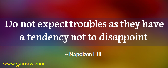 Do not expect troubles as they have a tendency not to disappoint. - Napoleon Hill