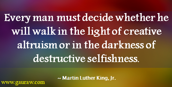 Every man must decide whether he will walk in the light of creative altruism or in the darkness of destructive selfishness.