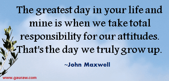 The Greatest Day In Your Life And Mine Is When We Take Responsibility For Our Attitudes - John Maxwell