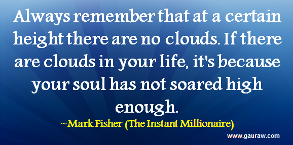 Always remember that at a certain height there are no clouds. If there are clouds in your life, it's because your soul has not soared high enough. -Mark Fisher