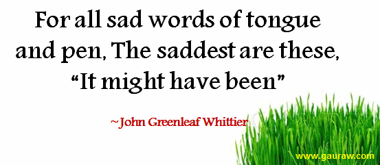 For all sad words of tongue and pen, the saddest are these - "It might have been."