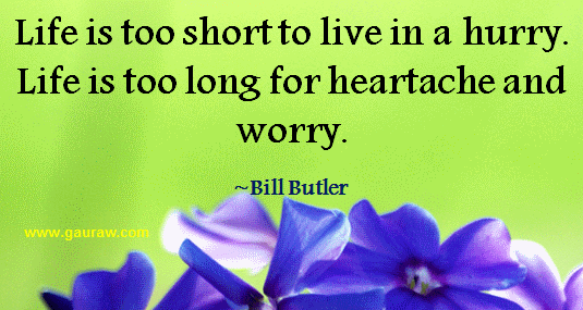 Life is too long to live in a hurry. Life is too long for heatache and worry- Bill Butler