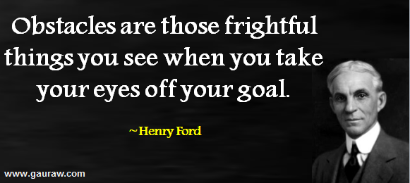 Henry Ford - Obstacles Are Those Fightful Things You See When You Take Your Eyes Off Your Goals