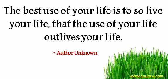 The Best Use Of Your Life Is To So Live Your Life That The Use Of Your Life Outlives Your Life - Inspirational Quote