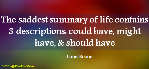 Inspiring Quote-The saddest summary of life contains 3 descriptions-could have, might have and should have-Louis Boone