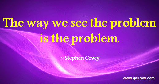 The Way We See The Problem Is The Problem --Stephen R. Covey