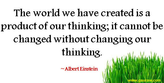 The world we have created is a product of our thinking-It cannot be changed without changing our thinking- Albert Einstein