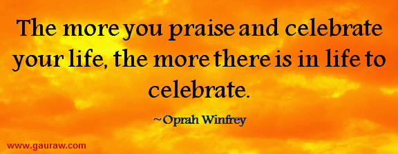 The more you praise and celebrate your life, the more there is in life to celebrate - Oprah Winfrey