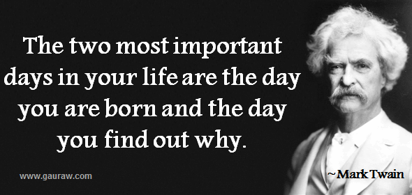 The two most important days in your life are the day you are born and the day you find out why - Mark Twain Quotes