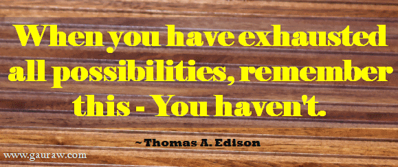 When You Have Exhausted All Possibilities, Remember - You Have Not. ~ Thomas Edison