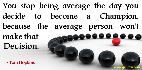 "You stop being average the day you decide to become a Champion, because the average person won't make that decision." -- Tom Hopkins