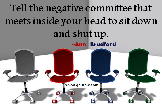 Tell the negative committee that meets inside your head to sit down and shut up ~ Ann Bradford