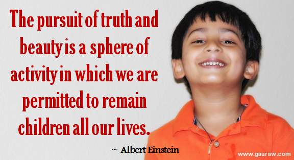 The pursuit of truth and beauty is a sphere of activity in which we are permitted to remain children all our lives. - Albert Einstein