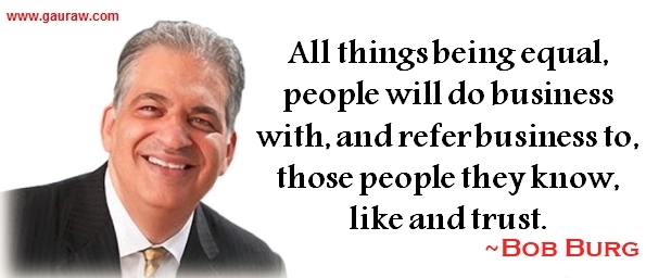 All things being equal, people will do business with, and refer business to, those people they know, like and trust - Bob Burg