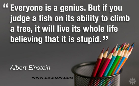 Inspiring Quote-Everybody is a genius. But, if you judge a fish by its ability to climb a tree, it will spend its whole life believing that it is stupid.