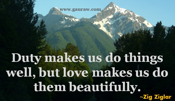 Duty makes us do things well, but love makes us do them beautifully. - Zig Ziglar