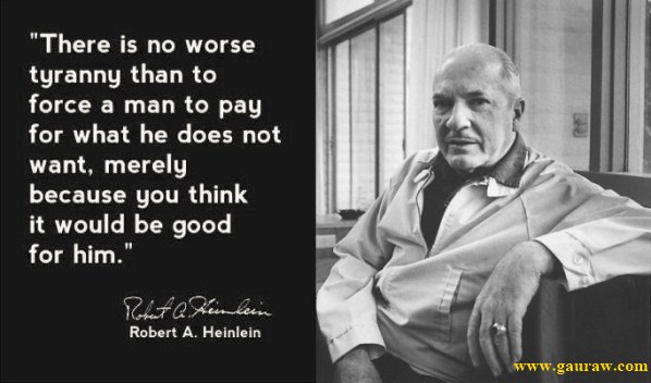 There is no worse tyranny than to force a man to pay for what he doesn't want. - Robert A. Heinlein