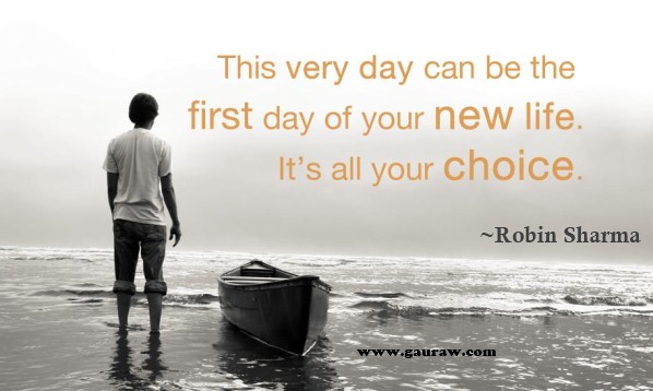 This very day can be the first day of your new life. Its all YOUR CHOICE!