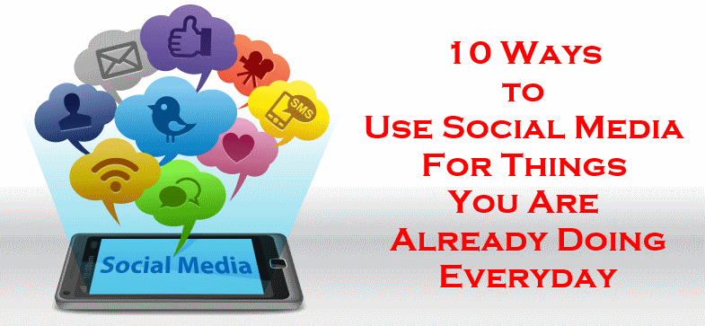 Ways To Use Social Media For Doing Things In Life And Business You Are Doing Anyway Everyday