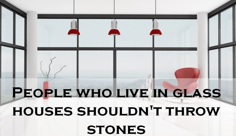 People who live in glass houses should not throw stones - American proverb